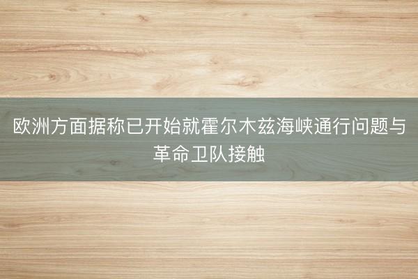 欧洲方面据称已开始就霍尔木兹海峡通行问题与革命卫队接触