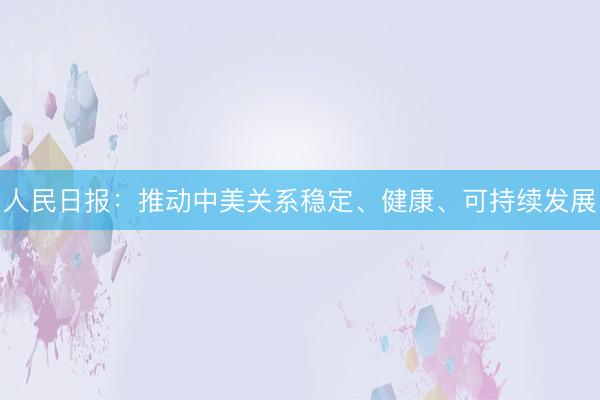 人民日报：推动中美关系稳定、健康、可持续发展