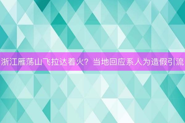 浙江雁荡山飞拉达着火？当地回应系人为造假引流
