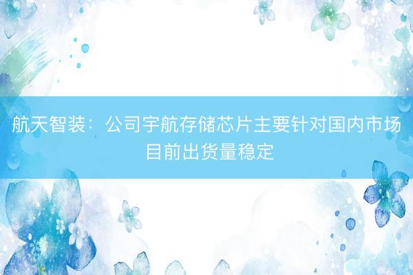 航天智装：公司宇航存储芯片主要针对国内市场 目前出货量稳定