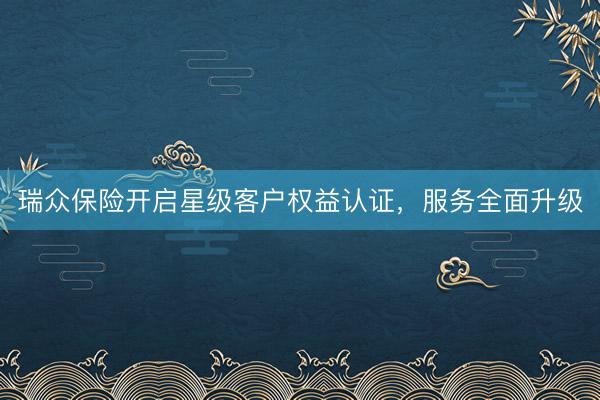瑞众保险开启星级客户权益认证,服务全面升级