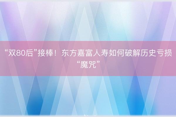 “双80后”接棒！东方嘉富人寿如何破解历史亏损“魔咒”
