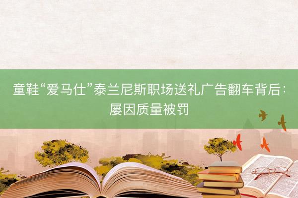 童鞋“爱马仕”泰兰尼斯职场送礼广告翻车背后：屡因质量被罚