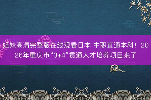 姐妹高清完整版在线观看日本 中职直通本科！2026年重庆市“3+4”贯通人才培养项目来了