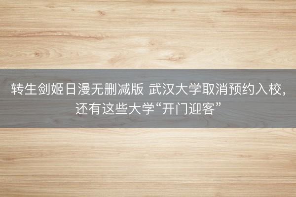 转生剑姬日漫无删减版 武汉大学取消预约入校，还有这些大学“开门迎客”