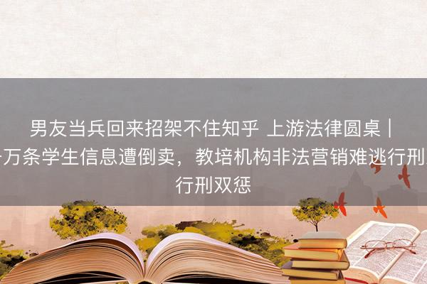 男友当兵回来招架不住知乎 上游法律圆桌 | 上千万条学生信息遭倒卖，教培机构非法营销难逃行刑双惩