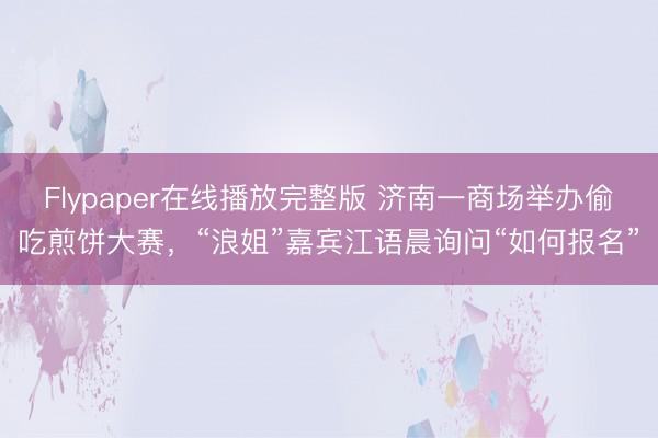 Flypaper在线播放完整版 济南一商场举办偷吃煎饼大赛，“浪姐”嘉宾江语晨询问“如何报名”