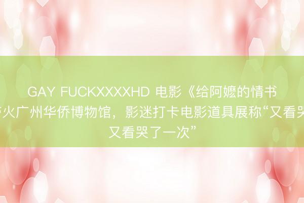 GAY FUCKXXXXHD 电影《给阿嬷的情书》热映带火广州华侨博物馆，影迷打卡电影道具展称“又看哭了一次”