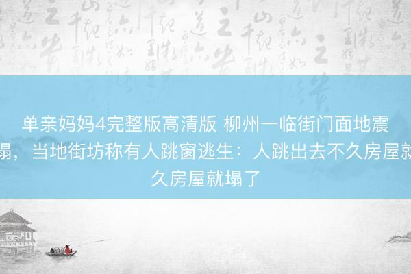 单亲妈妈4完整版高清版 柳州一临街门面地震后垮塌，当地街坊称有人跳窗逃生：人跳出去不久房屋就塌了