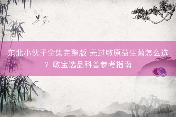 东北小伙子全集完整版 无过敏原益生菌怎么选？敏宝选品科普参考指南