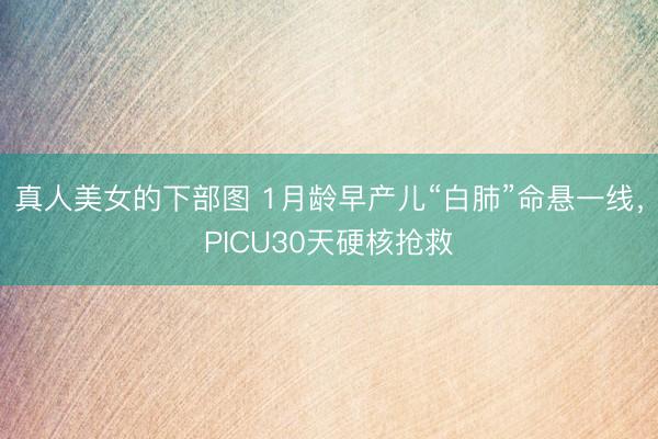 真人美女的下部图 1月龄早产儿“白肺”命悬一线，PICU30天硬核抢救