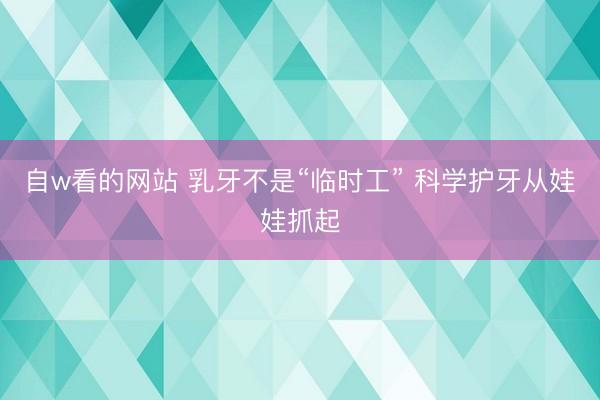 自w看的网站 乳牙不是“临时工” 科学护牙从娃娃抓起