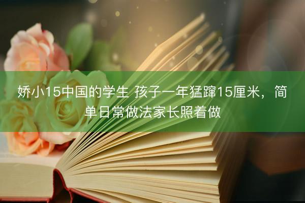 娇小15中国的学生 孩子一年猛蹿15厘米，简单日常做法家长照着做