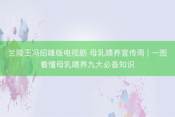 兰陵王冯绍峰版电视剧 母乳喂养宣传周 | 一图看懂母乳喂养九大必备知识