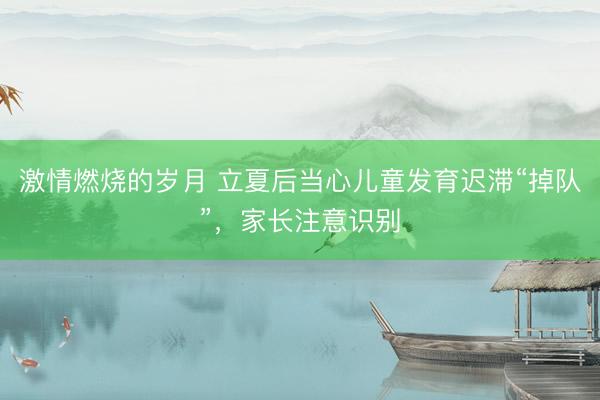 激情燃烧的岁月 立夏后当心儿童发育迟滞“掉队”,家长注意识别