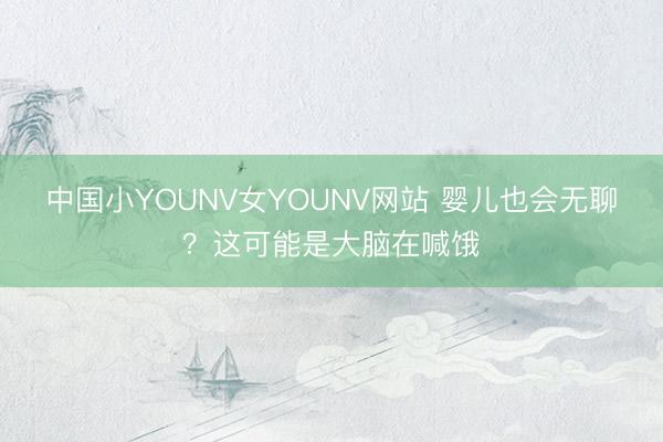 中国小YOUNV女YOUNV网站 婴儿也会无聊？这可能是大脑在喊饿