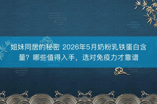 姐妹同居的秘密 2026年5月奶粉乳铁蛋白含量?哪些值得入手,选对免疫力才靠谱