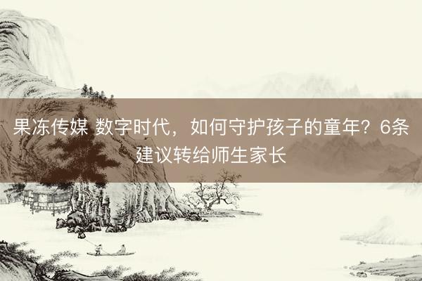 果冻传媒 数字时代,如何守护孩子的童年?6条建议转给师生家长