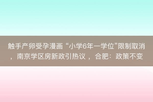 触手产卵受孕漫画 “小学6年一学位”限制取消，南京学区房新政引热议 ，合肥：政策不变
