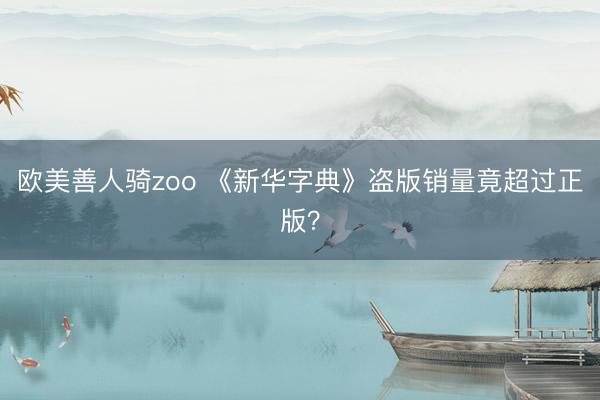 欧美善人骑zoo 《新华字典》盗版销量竟超过正版？