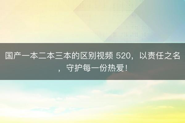 国产一本二本三本的区别视频 520，以责任之名，<a href=