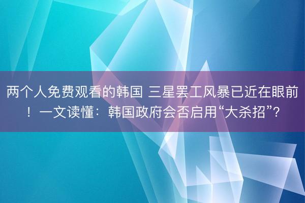 两个人免费观看的韩国 三星罢工风暴已近在眼前！一文读懂：韩国政府会否启用“大杀招”？
