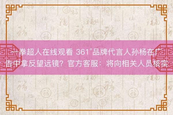 一拳超人在线观看 361°品牌代言人孙杨在广告中拿反望远镜？官方客服：将向相关人员核实