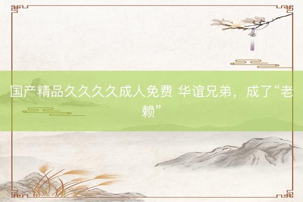 国产精品久久久久成人免费 华谊兄弟，成了“老赖”