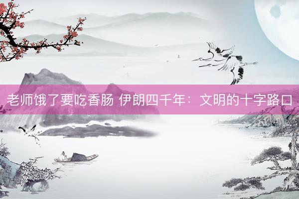 老师饿了要吃香肠 伊朗四千年：文明的十字路口