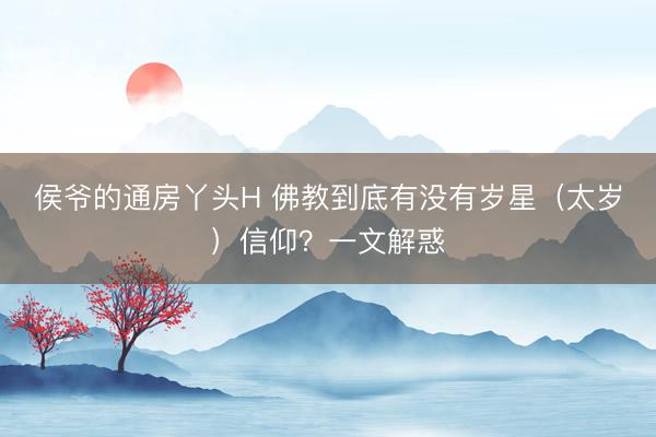 侯爷的通房丫头H 佛教到底有没有岁星(太岁)信仰?一文解惑