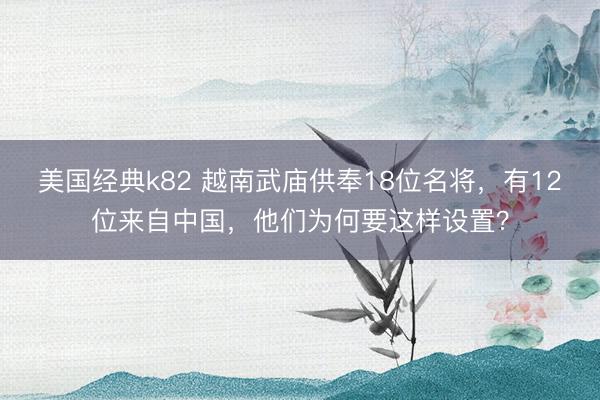 美国经典k82 越南武庙供奉18位名将，有12位来自中国，他们为何要这样设置？