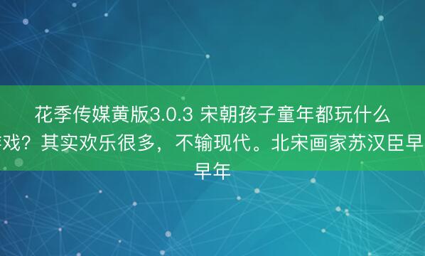 花季传媒黄版3.0.3 宋朝孩子童年都玩什么游戏？其实欢乐很多，不输现代。北宋画家苏汉臣早年
