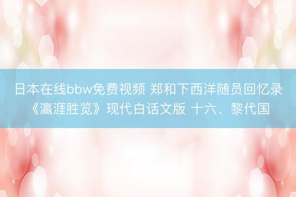 日本在线bbw免费视频 郑和下西洋随员回忆录《瀛涯胜览》现代白话文版 十六、黎代国