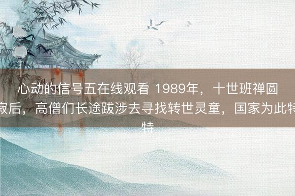 心动的信号五在线观看 1989年，十世班禅圆寂后，高僧们长途跋涉去寻找转世灵童，国家为此特