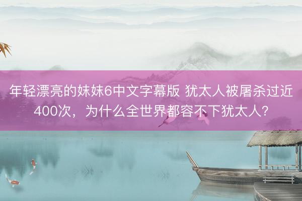 年轻漂亮的妺妺6中文字幕版 犹太人被屠杀过近400次，为什么全世界都容不下犹太人？
