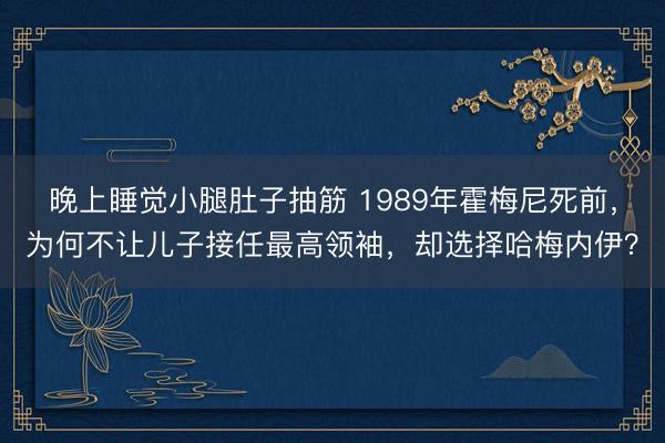 晚上睡觉小腿肚子抽筋 1989年霍梅尼死前，为何不让儿子接任最高领袖，却选择哈梅内伊？