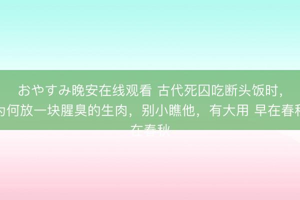 おやすみ晚安在线观看 古代死囚吃断头饭时，为何放一块腥臭的生肉，别小瞧他，有大用 早在春秋