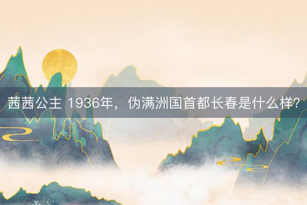 茜茜公主 1936年，伪满洲国首都长春是什么样？