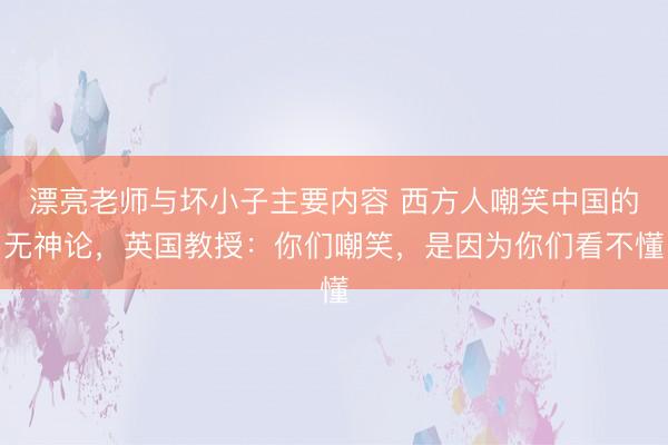 漂亮老师与坏小子主要内容 西方人嘲笑中国的无神论，英国教授：你们嘲笑，是因为你们看不懂