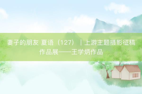 妻孑的朋友 夏语（127）｜上游主题摄影征稿作品展——王学炳作品