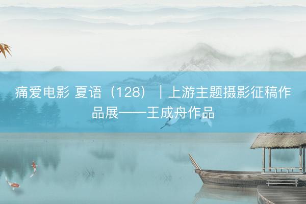 痛爱电影 夏语（128）｜上游主题摄影征稿作品展——王成舟作品