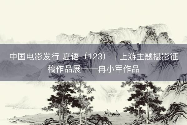中国电影发行 夏语（123）｜上游主题摄影征稿作品展——冉小军作品