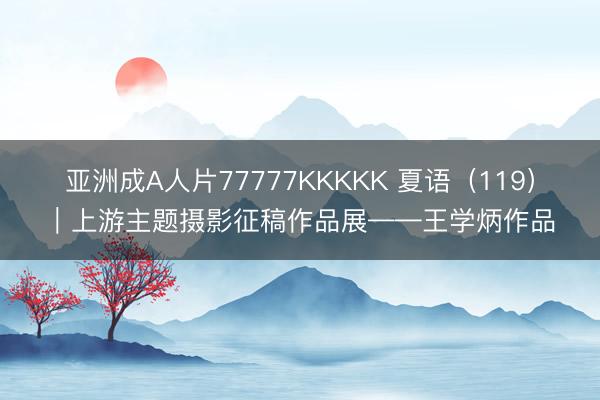 亚洲成A人片77777KKKKK 夏语(119)|上游主题摄影征稿作品展——王学炳作品