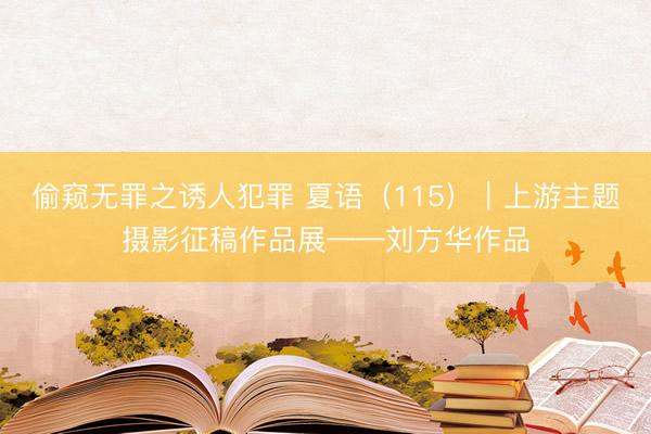偷窥无罪之诱人犯罪 夏语(115)|上游主题摄影征稿作品展——刘方华作品