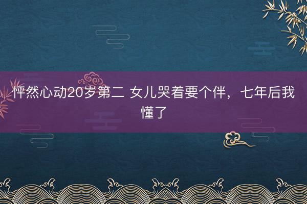 怦然心动20岁第二 女儿哭着要个伴，七年后我懂了