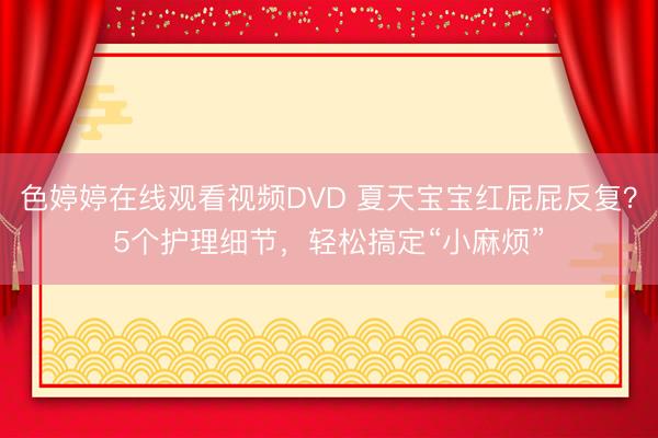 色婷婷在线观看视频DVD 夏天宝宝红屁屁反复？5个护理细节，轻松搞定“小麻烦”