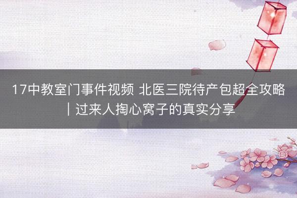 17中教室门事件视频 北医三院待产包超全攻略｜过来人掏心窝子的真实分享
