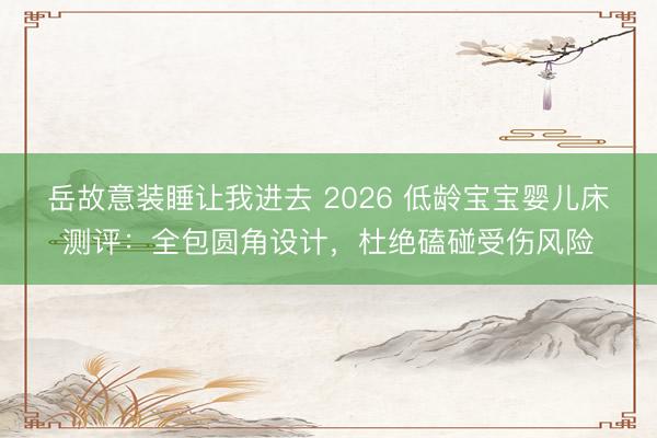 岳故意装睡让我进去 2026 低龄宝宝婴儿床测评：全包圆角设计，杜绝磕碰受伤风险