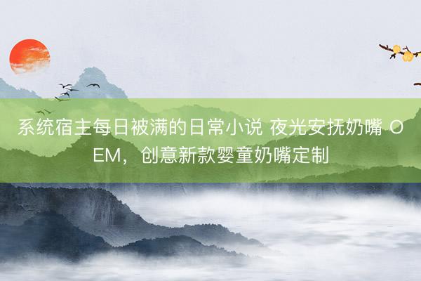 系统宿主每日被满的日常小说 夜光安抚奶嘴 OEM，创意新款婴童奶嘴定制
