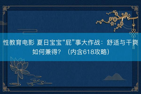 性教育电影 夏日宝宝“屁”事大作战：舒适与干爽如何兼得？（内含618攻略）